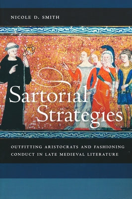 Sartorial Strategies: Outfitting Aristocrats and Fashioning Conduct in Late Medieval Literature by Smith, Nicole D.
