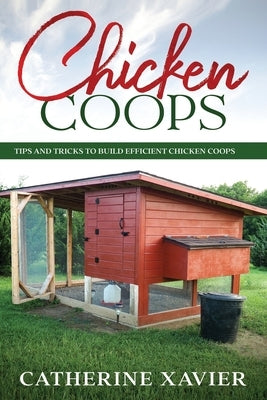 Chicken Coops: Tips and Tricks to Build Efficient Chicken Coops by Xavier, Catherine