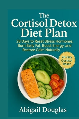 The Cortisol Detox Diet Plan: 28 Days to Reset Stress Hormones, Burn Belly Fat, Boost Energy, and Restore Calm Naturally by Douglas, Abigail