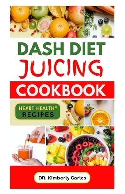 Dash Diet Juicing Cookbook: Easy Nutritious Homemade Drinks to Regulate Blood Pressure and Manage All forms of Heart Diseases by Carlos, Kimberly