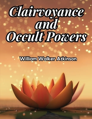 Clairvoyance and Occult Powers by William Walker Atkinson