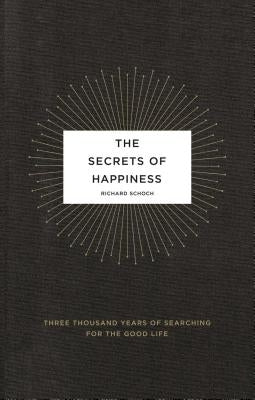 The Secrets of Happiness: Three Thousand Years of Searching for the Good Life by Schoch, Richard
