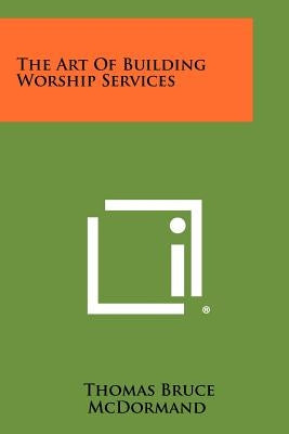 The Art Of Building Worship Services by McDormand, Thomas Bruce