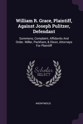 William R. Grace, Plaintiff, Against Joseph Pulitzer, Defendant: Summons, Complaint, Affidavits And Order. Miller, Peckham, & Dixon, Attorneys For Pla by Anonymous