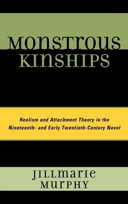 Monstrous Kinships: Realism and Attachment Theory in the Nineteenth and Early Twentieth Century Novel by Murphy, Jillmarie