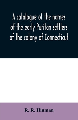 A catalogue of the names of the early Puritan settlers of the colony of Connecticut: with the time of their arrival in the country and colony: their s by R. Hinman, R.