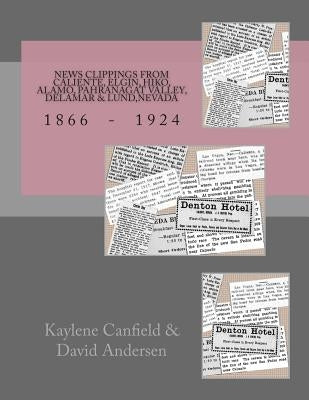 News Clippings from Caliente, Elgin, Hiko, Alamo, Pahranagat Valley, Delamar & Lund, Nevada: 1866 - 1924 by Andersen, David