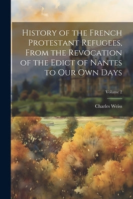 History of the French Protestant Refugees, From the Revocation of the Edict of Nantes to our own Days; Volume 2 by Weiss, Charles