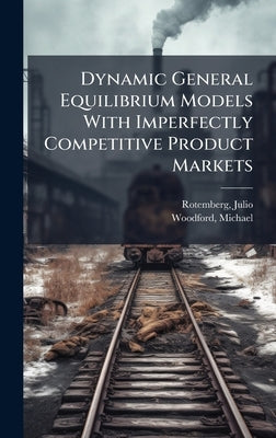 Dynamic General Equilibrium Models With Imperfectly Competitive Product Markets by Rotemberg, Julio