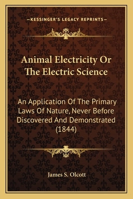 Animal Electricity Or The Electric Science: An Application Of The Primary Laws Of Nature, Never Before Discovered And Demonstrated (1844) by Olcott, James S.