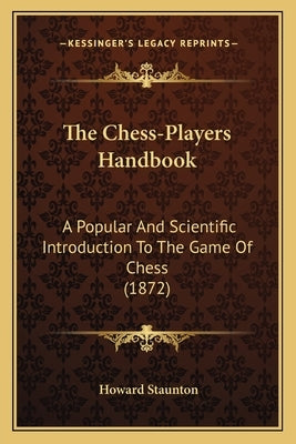 The Chess-Players Handbook: A Popular And Scientific Introduction To The Game Of Chess (1872) by Staunton, Howard