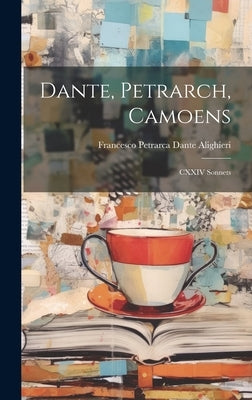 Dante, Petrarch, Camoens: CXXIV Sonnets by Alighieri, Francesco Petrarca Dante