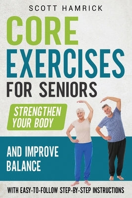 Core Exercises for Seniors: Strengthen Your Body and Improve Balance with Easy-to-Follow Step-by-Step Instructions by Hamrick, Scott