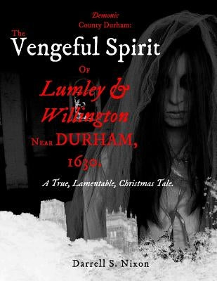 Demonic County Durham: The Vengeful Spirit of Lumley and Willington near Durham, 1630.: A True, Lamentable, Christmas Tale by Nixon, Darrell S.