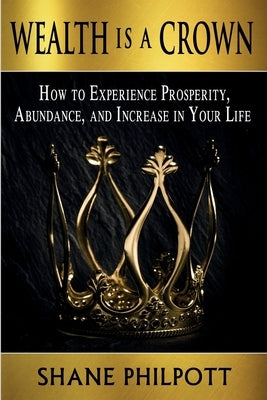 Wealth Is A Crown: How to Experience Prosperity, Abundance, and Increase in Your Life by Philpott, Shane