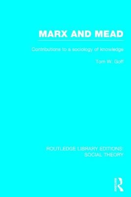 Marx and Mead (Rle Social Theory): Contributions to a Sociology of Knowledge by Goff, Tom