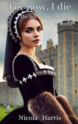 For Now, I Die: The Fall of Anne Boleyn by Harris, Nicola