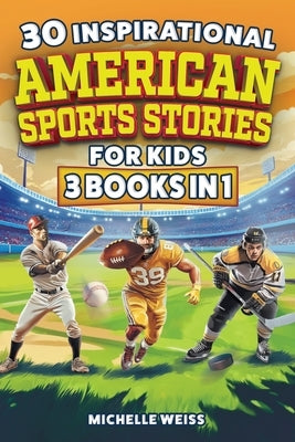 30 Inspirational American Sports Stories for Kids (3 Books in 1): How Football, Baseball and Hockey Legends Inspire Mental Toughness in Young Readers by Weiss, Michelle