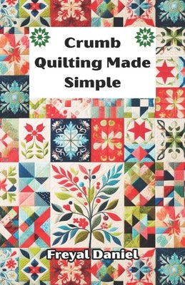 Crumb Quilting Made Simple: The Complete Beginner's Guide to Scrap Quilting Techniques, Tools, and Easy Projects by Daniel, Freyal