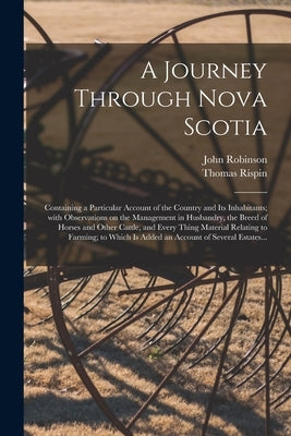 A Journey Through Nova Scotia [microform]: Containing a Particular Account of the Country and Its Inhabitants; With Observations on the Management in by Robinson, John