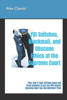 FBI Snitches, Blackmail, and Obscene Ethics at the Supreme Court: Plus: How it took thirteen years and three lawsuits to get the FBI's Secret Supreme by Charns, Alex