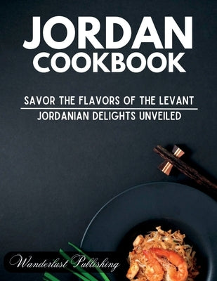 Jordan cookbook: Savor the Flavors of the Levant: Jordanian Delights Unveiled by Publishing, Wanderlust