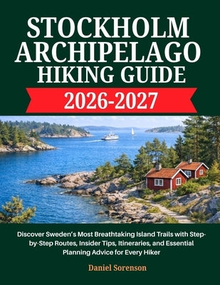 Stockholm Archipelago Hiking Guide 2026-2027: Discover Sweden's Most Breathtaking Island Trails with Step-by-Step Routes, Insider Tips, Itineraries, a by Sorensen, Daniel