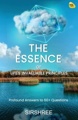 The Essence of Life's Invaluable Principles: Profound Answers to 60+ Questions by Sirshree