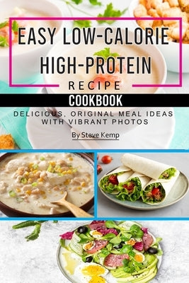 Easy Low-Calorie High-Protein Recipe Cookbook: Delicious, Original Meal Ideas with Vibrant Photos by Kemp, Steve