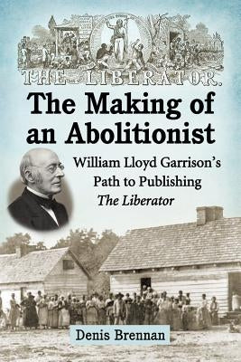 The Making of an Abolitionist: William Lloyd Garrison's Path to Publishing the Liberator by Brennan, Denis