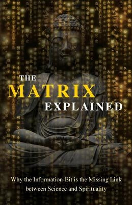 The Matrix Explained: Why the Information-Bit is the Missing Link between Science and Spirituality by Drouin, Maxime