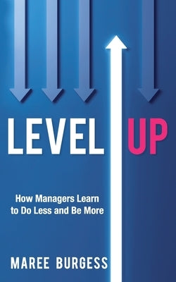 Level Up: How Leaders Do Less and Be More by Burgess, Maree