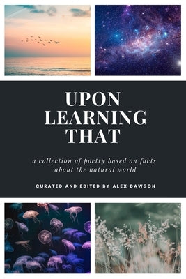 Upon Learning That: A collection of poetry based on facts about the natural world by Dawson, Alex