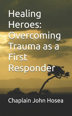 Healing Heroes: Overcoming Trauma as a First Responder by Hosea, Sara