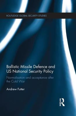Ballistic Missile Defence and Us National Security Policy: Normalisation and Acceptance After the Cold War by Futter, Andrew
