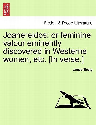 Joanereidos: Or Feminine Valour Eminently Discovered in Westerne Women, Etc. [in Verse.] by Strong, James