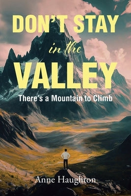 DON'T STAY in the VALLEY: There's a Mountain to Climb by Haughton, Anne