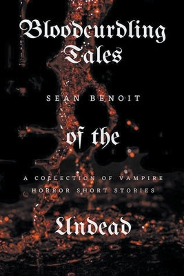 Bloodcurdling Tales of the Undead: A Collection of Vampire Horror Short Stories by Benoit, Sean