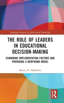 The Role of Leaders in Educational Decision-Making: Examining Implementation Factors and Providing a Newfound Model by Matthews, Nancy H.