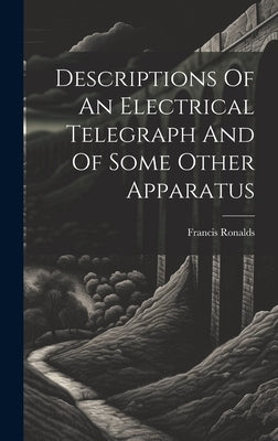 Descriptions Of An Electrical Telegraph And Of Some Other Apparatus by (Sir )., Francis Ronalds