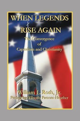 When Legends Rise Again - The Convergence of Capitalism and Christianity by Roth, William L.