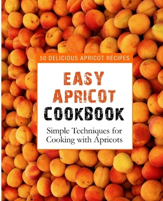 Easy Apricot Cookbook: 50 Delicious Apricot Recipes; Simple Techniques for Cooking with Apricots by Press, Booksumo