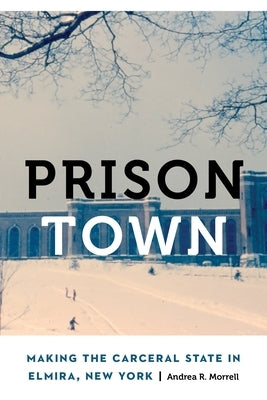 Prison Town: Making the Carceral State in Elmira, New York by Morrell, Andrea R.