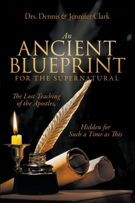 An Ancient Blueprint for the Supernatural: The Lost Teachings of the Apostles, Hidden for Such a Time as This by Clark, Dennis