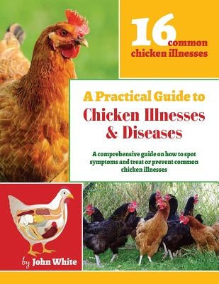 A Practical Guide to Chicken Illnesses & Diseases by White, John