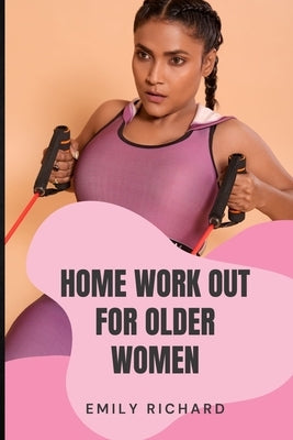Home Work Out for Older Women: The Easy Senior Strength Training Guide with over 100 step by step exercise to Help Improve Flexibility Mobility Energ by Richard, Emily