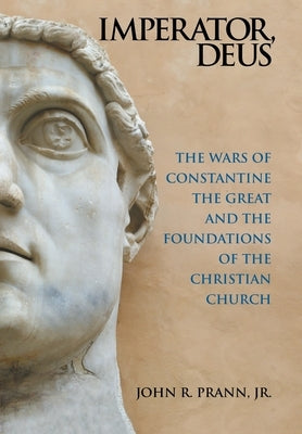 Imperator, Deus: The Wars of Constantine the Great and the Foundations of the Christian Church by Prann, John R., Jr.