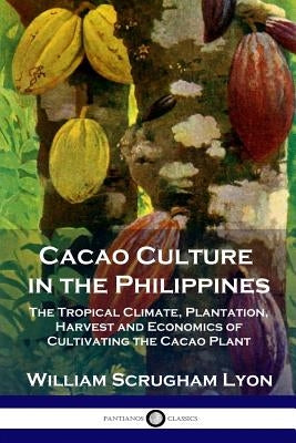 Cacao Culture in the Philippines: The Tropical Climate, Plantation, Harvest and Economics of Cultivating the Cacao Plant by Lyon, William Scrugham