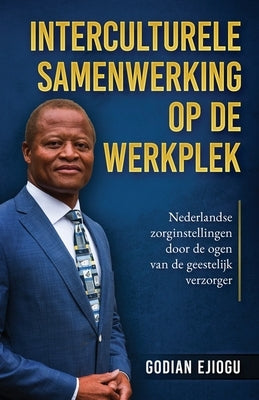 Interculturele Samenwerking Op De Werkplek: Nederlandse zorginstellingen door de ogen van de geestelijk verzorger by Ejiogu, Godian