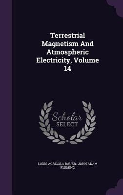 Terrestrial Magnetism And Atmospheric Electricity, Volume 14 by Bauer, Louis Agricola